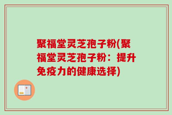 聚福堂灵芝孢子粉(聚福堂灵芝孢子粉：提升免疫力的健康选择)