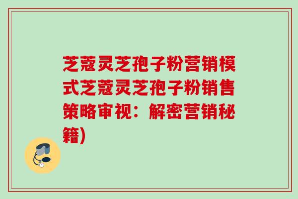 芝蔻灵芝孢子粉营销模式芝蔻灵芝孢子粉销售策略审视：解密营销秘籍)