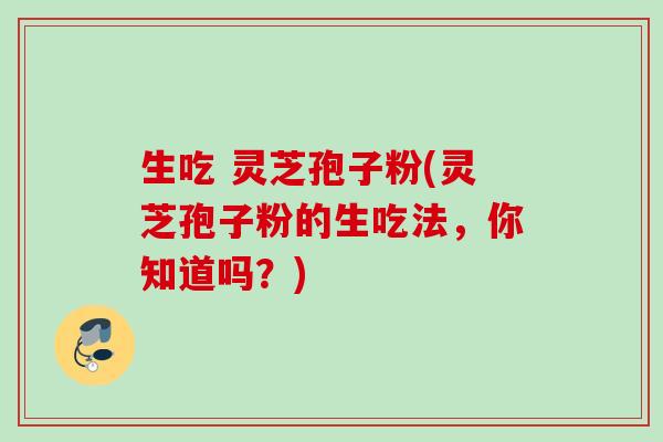 生吃 灵芝孢子粉(灵芝孢子粉的生吃法，你知道吗？)