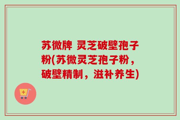 苏微牌 灵芝破壁孢子粉(苏微灵芝孢子粉，破壁精制，滋补养生)
