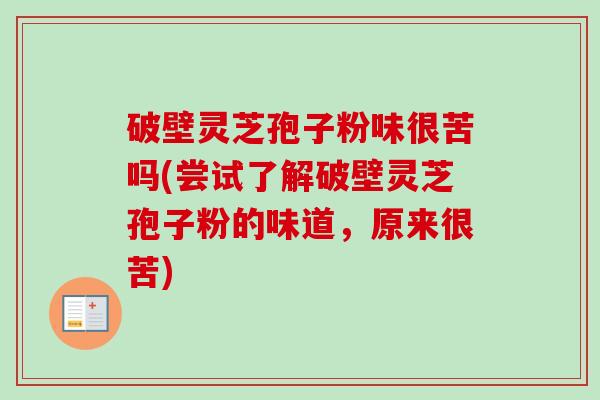 破壁灵芝孢子粉味很苦吗(尝试了解破壁灵芝孢子粉的味道，原来很苦)