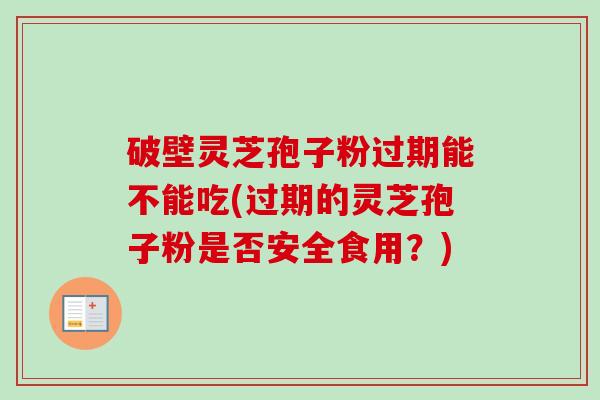 破壁灵芝孢子粉过期能不能吃(过期的灵芝孢子粉是否安全食用？)