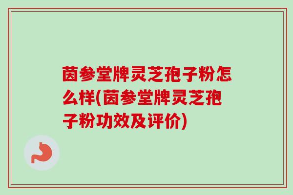 茵参堂牌灵芝孢子粉怎么样(茵参堂牌灵芝孢子粉功效及评价)