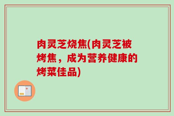 肉灵芝烧焦(肉灵芝被烤焦，成为营养健康的烤菜佳品)