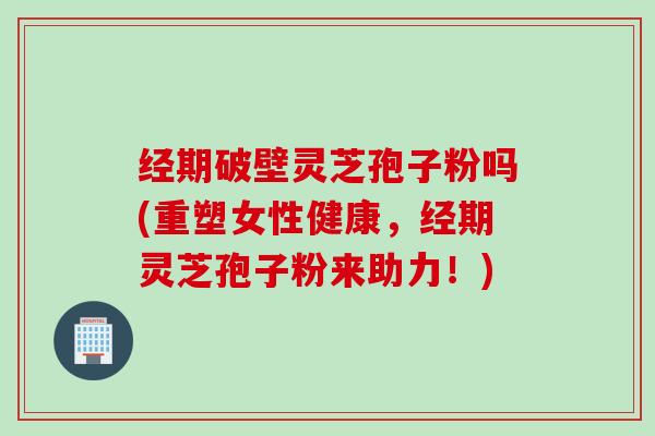 经期破壁灵芝孢子粉吗(重塑女性健康,经期灵芝孢子粉来助力!) 经期破壁灵芝孢子粉吗(重塑女性健康,经期灵芝孢子粉来助力!)