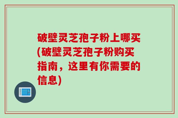 破壁灵芝孢子粉上哪买(破壁灵芝孢子粉购买指南，这里有你需要的信息)