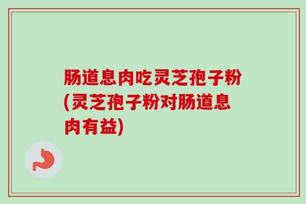 肠道息肉吃灵芝孢子粉(灵芝孢子粉对肠道息肉有益)