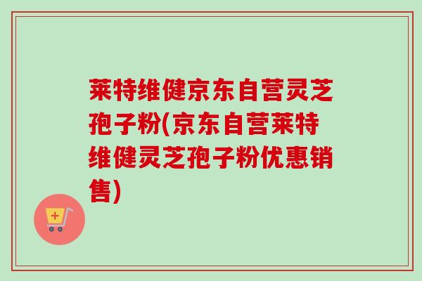 莱特维健京东自营灵芝孢子粉(京东自营莱特维健灵芝孢子粉优惠销售)