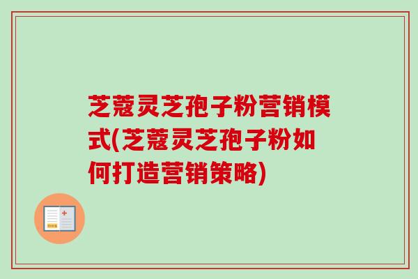 芝蔻灵芝孢子粉营销模式(芝蔻灵芝孢子粉如何打造营销策略)