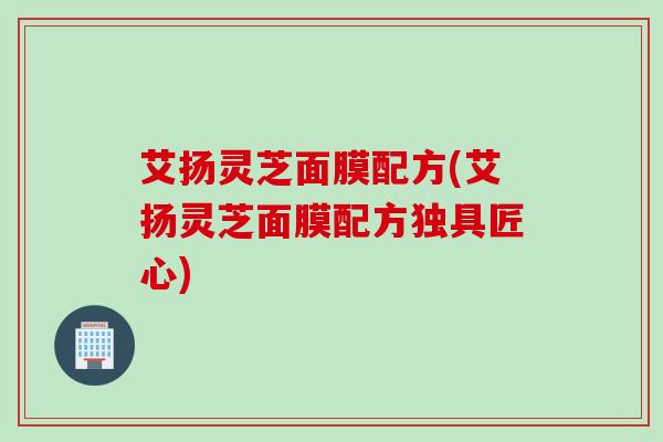 艾扬灵芝面膜配方(艾扬灵芝面膜配方独具匠心)