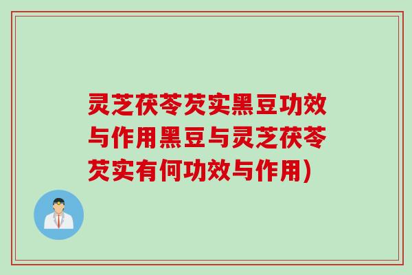 灵芝茯苓芡实黑豆功效与作用黑豆与灵芝茯苓芡实有何功效与作用)