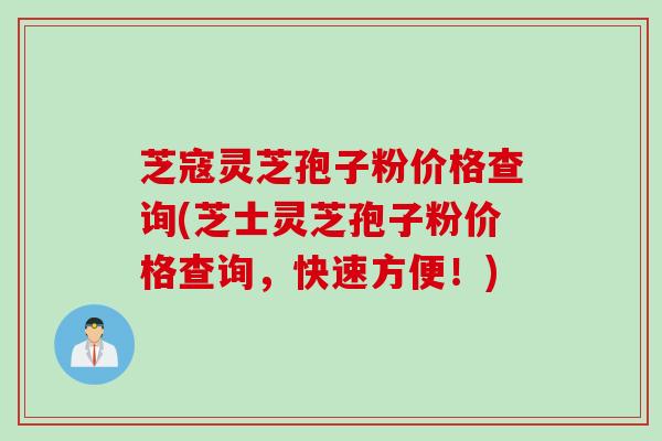 芝寇灵芝孢子粉价格查询(芝士灵芝孢子粉价格查询，快速方便！)