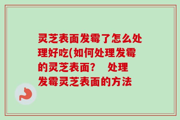 灵芝表面发霉了怎么处理好吃(如何处理发霉的灵芝表面？  处理发霉灵芝表面的方法