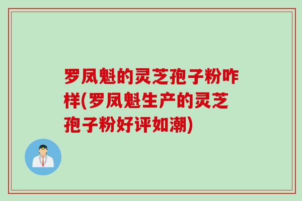 罗凤魁的灵芝孢子粉咋样(罗凤魁生产的灵芝孢子粉好评如潮)