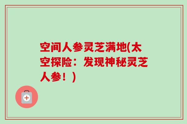空间人参灵芝满地(太空探险：发现神秘灵芝人参！)