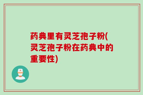 药典里有灵芝孢子粉(灵芝孢子粉在药典中的重要性)