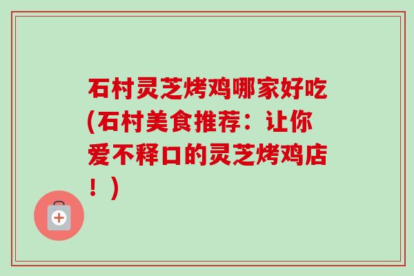 石村灵芝烤鸡哪家好吃(石村美食推荐：让你爱不释口的灵芝烤鸡店！)