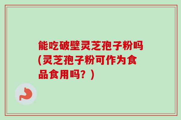 能吃破壁灵芝孢子粉吗(灵芝孢子粉可作为食品食用吗？)
