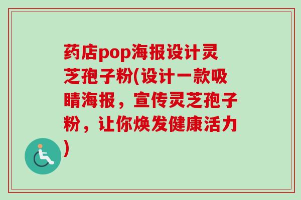 药店pop海报设计灵芝孢子粉(设计一款吸睛海报，宣传灵芝孢子粉，让你焕发健康活力)