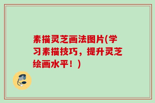 素描灵芝画法图片(学习素描技巧，提升灵芝绘画水平！)
