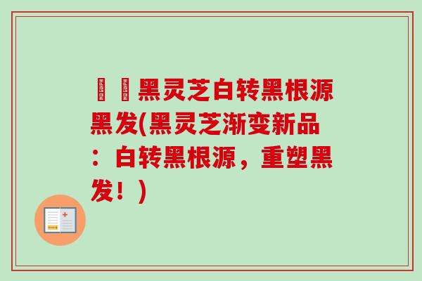 荳渼黑灵芝白转黑根源黑发(黑灵芝渐变新品：白转黑根源，重塑黑发！)