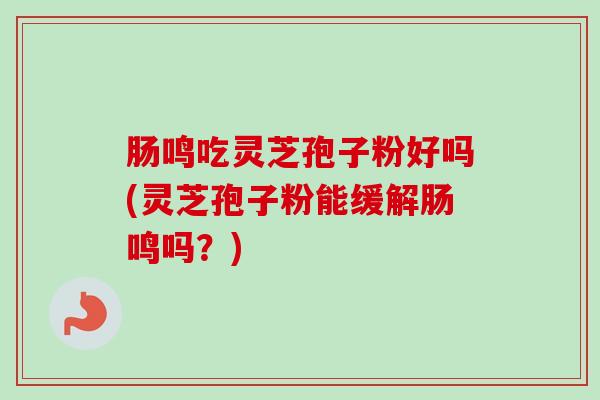 肠鸣吃灵芝孢子粉好吗(灵芝孢子粉能缓解肠鸣吗？)