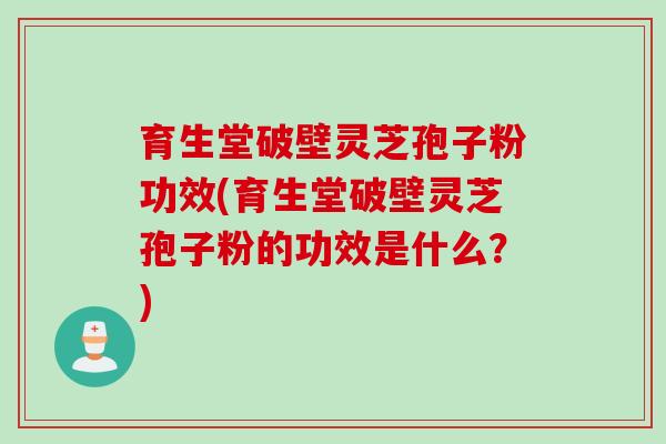 育生堂破壁灵芝孢子粉功效(育生堂破壁灵芝孢子粉的功效是什么？)
