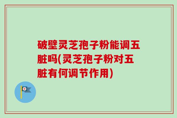 破壁灵芝孢子粉能调五脏吗(灵芝孢子粉对五脏有何调节作用)