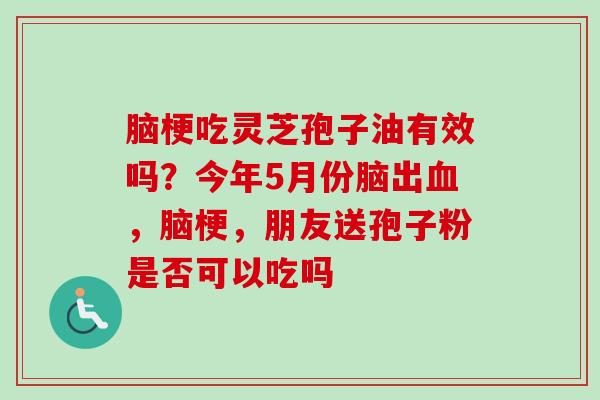 脑梗吃灵芝孢子油有效吗？今年5月份脑出血，脑梗，朋友送孢子粉是否可以吃吗
