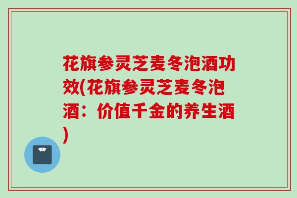 花旗参灵芝麦冬泡酒功效(花旗参灵芝麦冬泡酒：价值千金的养生酒)