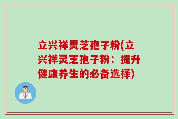 立兴祥灵芝孢子粉(立兴祥灵芝孢子粉：提升健康养生的必备选择)