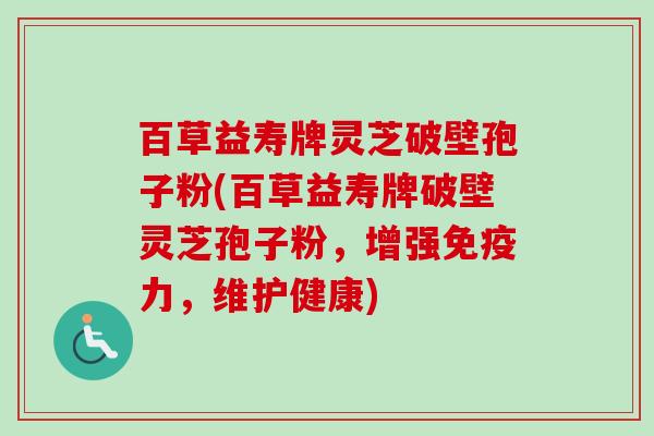 百草益寿牌灵芝破壁孢子粉(百草益寿牌破壁灵芝孢子粉，增强免疫力，维护健康)