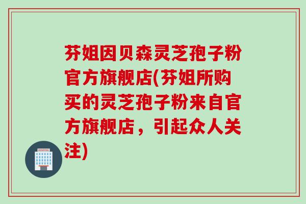 芬姐因贝森灵芝孢子粉官方旗舰店(芬姐所购买的灵芝孢子粉来自官方旗舰店，引起众人关注)