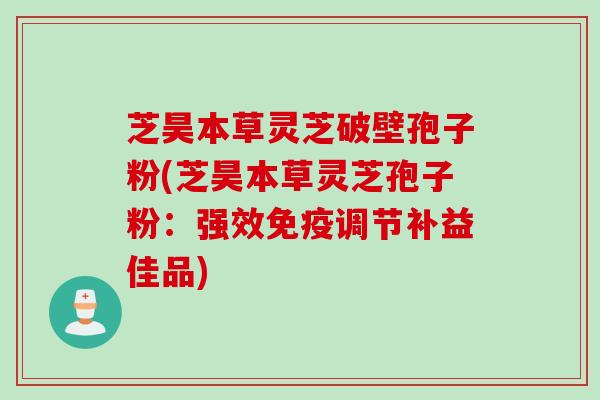 芝昊本草灵芝破壁孢子粉(芝昊本草灵芝孢子粉：强效免疫调节补益佳品)