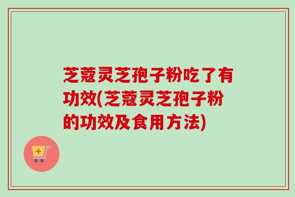 芝蔻灵芝孢子粉吃了有功效(芝蔻灵芝孢子粉的功效及食用方法)