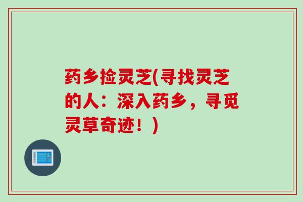 药乡捡灵芝(寻找灵芝的人：深入药乡，寻觅灵草奇迹！)