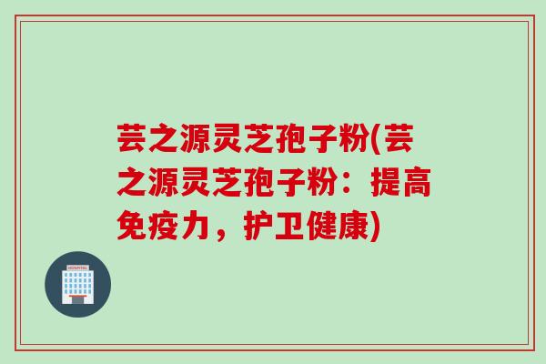 芸之源灵芝孢子粉(芸之源灵芝孢子粉:提高免疫力,护卫健康) 芸之源灵芝孢子粉(芸之源灵芝孢子粉:提高免疫力,护卫健康)