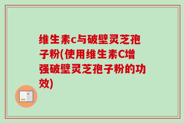 维生素c与破壁灵芝孢子粉(使用维生素C增强破壁灵芝孢子粉的功效)