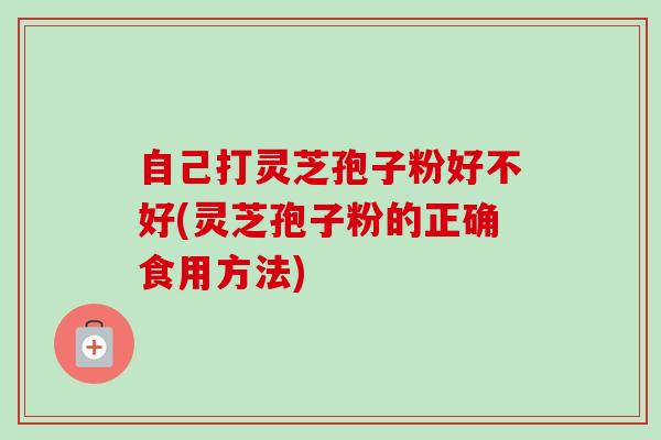自己打灵芝孢子粉好不好(灵芝孢子粉的正确食用方法)