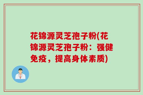 花锦源灵芝孢子粉(花锦源灵芝孢子粉：强健免疫，提高身体素质)