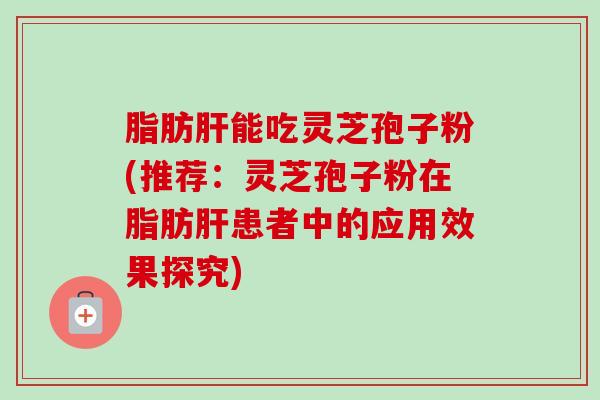 脂肪肝能吃灵芝孢子粉(推荐：灵芝孢子粉在脂肪肝患者中的应用效果探究)