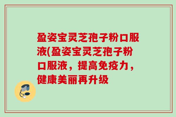 盈姿宝灵芝孢子粉口服液(盈姿宝灵芝孢子粉口服液，提高免疫力，健康美丽再升级