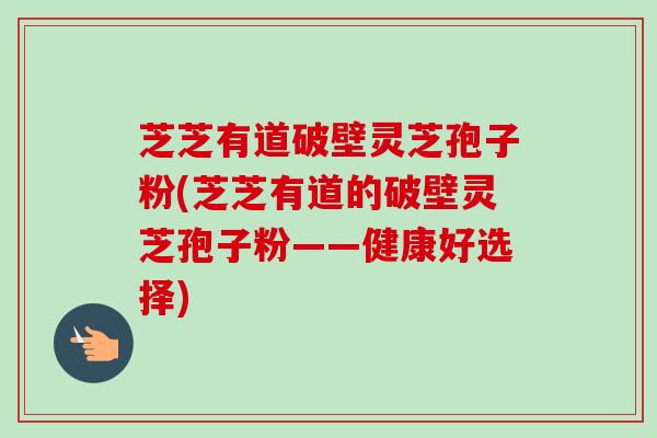芝芝有道破壁灵芝孢子粉(芝芝有道的破壁灵芝孢子粉——健康好选择)