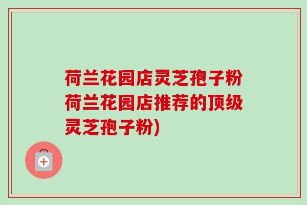 荷兰花园店灵芝孢子粉荷兰花园店推荐的顶级灵芝孢子粉)