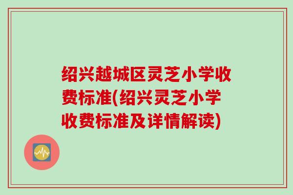 绍兴越城区灵芝小学收费标准(绍兴灵芝小学收费标准及详情解读)