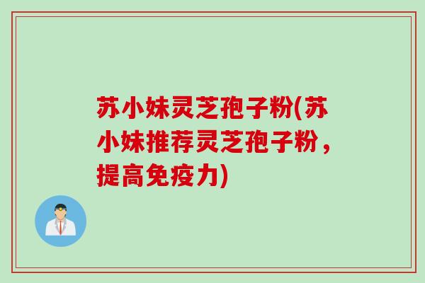 苏小妹灵芝孢子粉(苏小妹推荐灵芝孢子粉，提高免疫力)