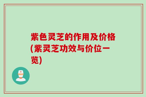 紫色灵芝的作用及价格(紫灵芝功效与价位一览)