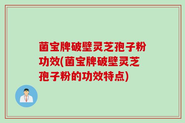 菌宝牌破壁灵芝孢子粉功效(菌宝牌破壁灵芝孢子粉的功效特点)