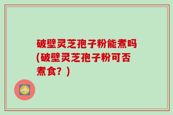 破壁灵芝孢子粉能煮吗(破壁灵芝孢子粉可否煮食？)
