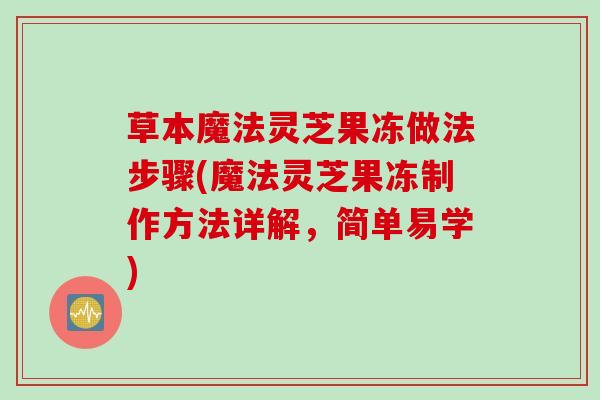 草本魔法灵芝果冻做法步骤(魔法灵芝果冻制作方法详解，简单易学)